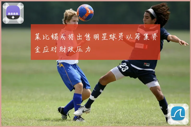 莱比锡或将出售明星球员以筹集资金应对财政压力