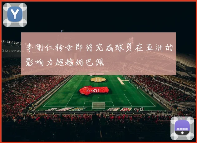 李刚仁转会即将完成球员在亚洲的影响力超越姆巴佩