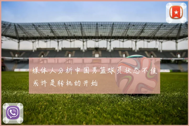 媒体人分析中国男篮球员状态不佳或许是转机的开始