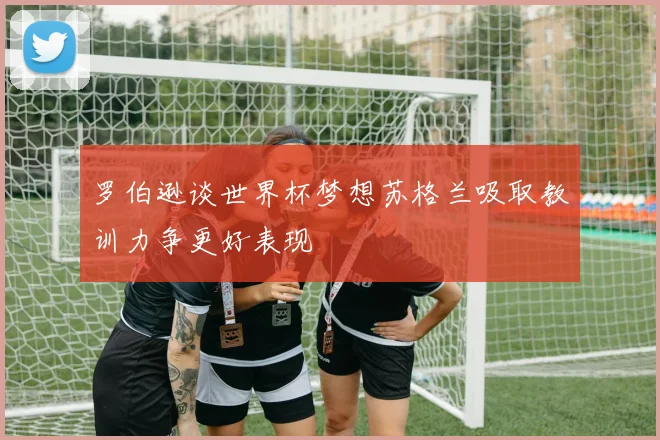 罗伯逊谈世界杯梦想苏格兰吸取教训力争更好表现