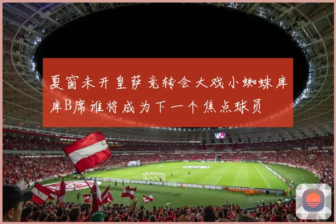 夏窗未开皇萨竞转会大戏小蜘蛛库库B席谁将成为下一个焦点球员