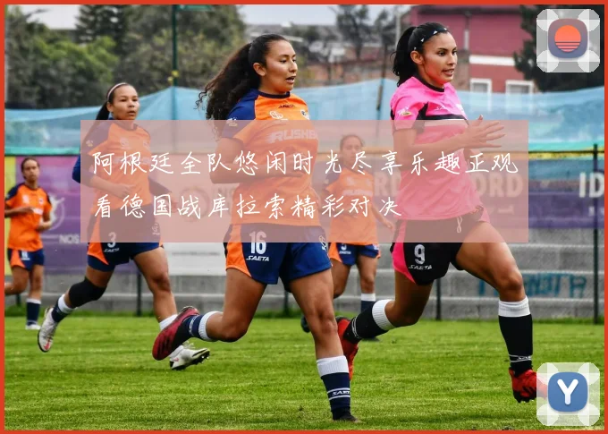 阿根廷全队悠闲时光尽享乐趣正观看德国战库拉索精彩对决