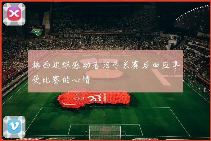 梅西进球感动落泪母亲赛后回应享受比赛的心情