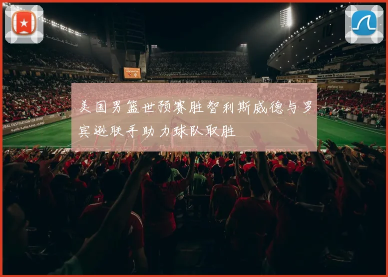 美国男篮世预赛胜智利斯威德与罗宾逊联手助力球队取胜