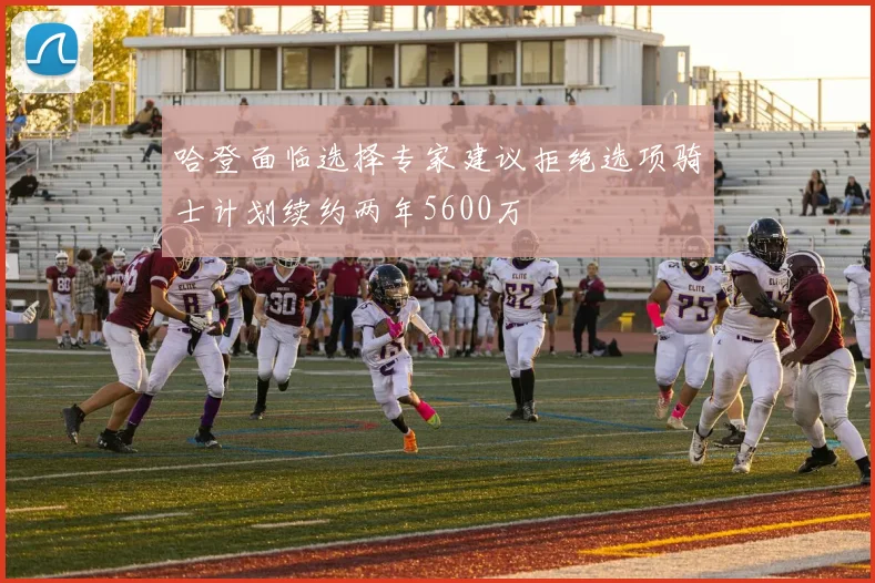 哈登面临选择专家建议拒绝选项骑士计划续约两年5600万