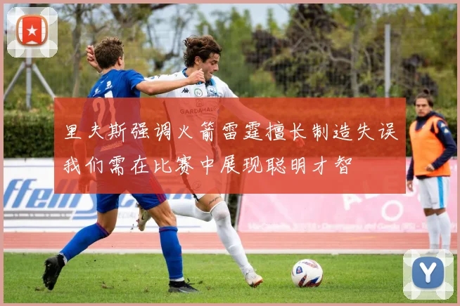 里夫斯强调火箭雷霆擅长制造失误我们需在比赛中展现聪明才智