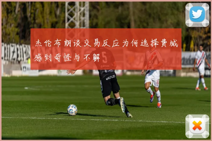 杰伦布朗谈交易反应为何选择费城感到奇怪与不解
