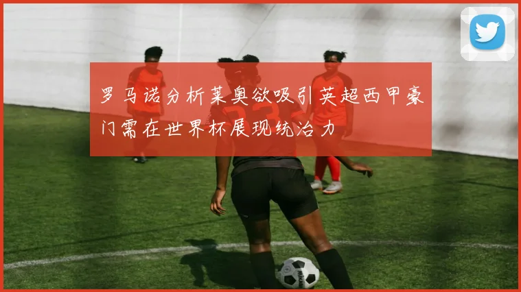 罗马诺分析莱奥欲吸引英超西甲豪门需在世界杯展现统治力
