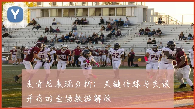 麦肯尼表现分析：关键传球与失误并存的全场数据解读