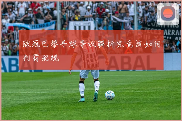欧冠巴黎手球争议解析究竟该如何判罚犯规