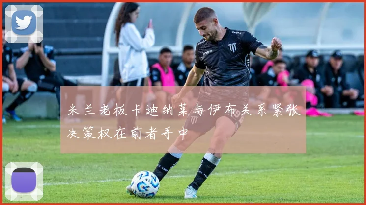 米兰老板卡迪纳莱与伊布关系紧张决策权在前者手中