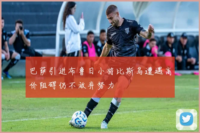 巴萨引进布鲁日小将比斯乌遭遇高价阻碍仍不放弃努力