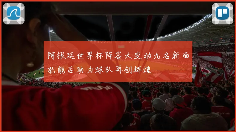 阿根廷世界杯阵容大变动九名新面孔能否助力球队再创辉煌