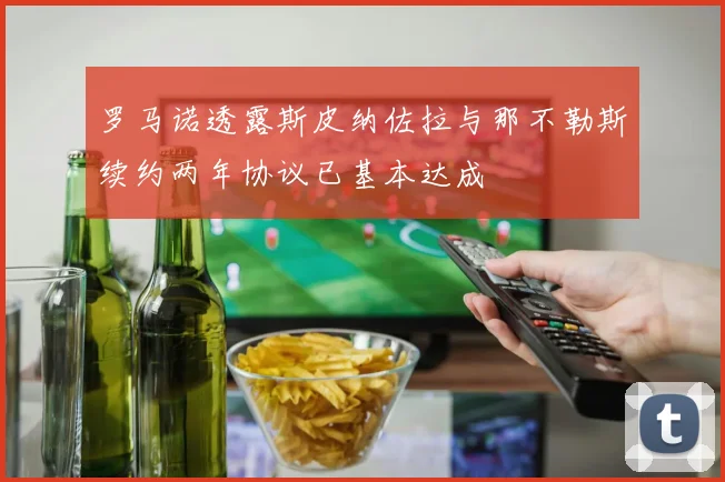 罗马诺透露斯皮纳佐拉与那不勒斯续约两年协议已基本达成