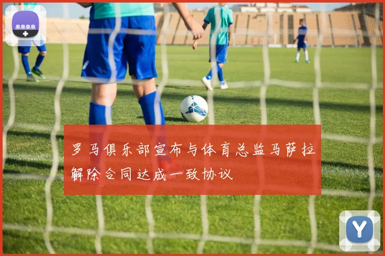 罗马俱乐部宣布与体育总监马萨拉解除合同达成一致协议