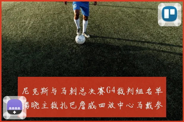 尼克斯与马刺总决赛G4裁判组名单揭晓主裁扎巴詹威回放中心马戴参与执法
