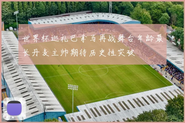 世界杯巡礼巴拿马再战舞台年龄最长丹麦主帅期待历史性突破