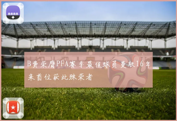 B费荣膺PFA赛季最佳球员曼联16年来首位获此殊荣者