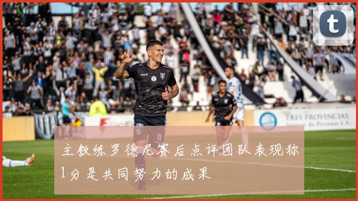 主教练罗德尼赛后点评团队表现称1分是共同努力的成果