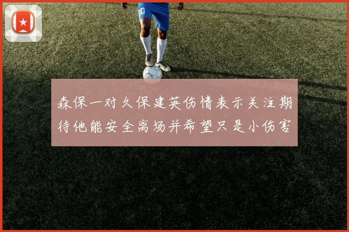 森保一对久保建英伤情表示关注期待他能安全离场并希望只是小伤害