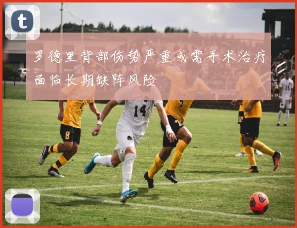 罗德里背部伤势严重或需手术治疗面临长期缺阵风险