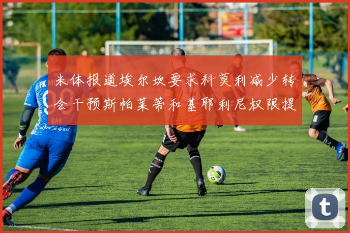 米体报道埃尔坎要求科莫利减少转会干预斯帕莱蒂和基耶利尼权限提升