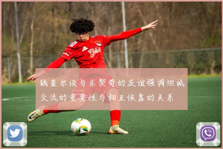 钱查尔谈与东契奇的友谊强调坦诚交流的重要性与相互依靠的关系