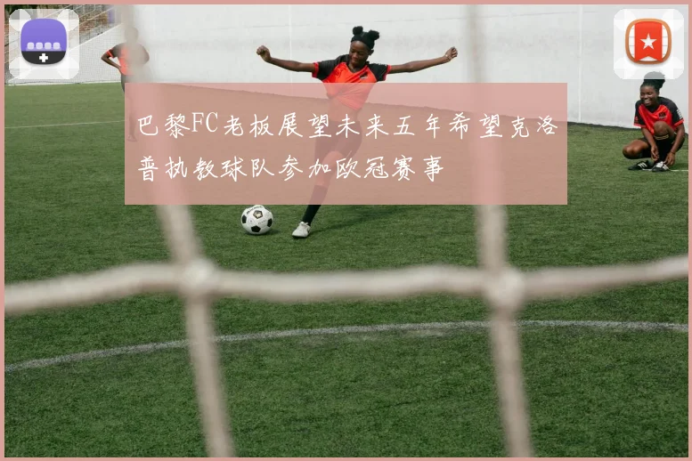 巴黎FC老板展望未来五年希望克洛普执教球队参加欧冠赛事