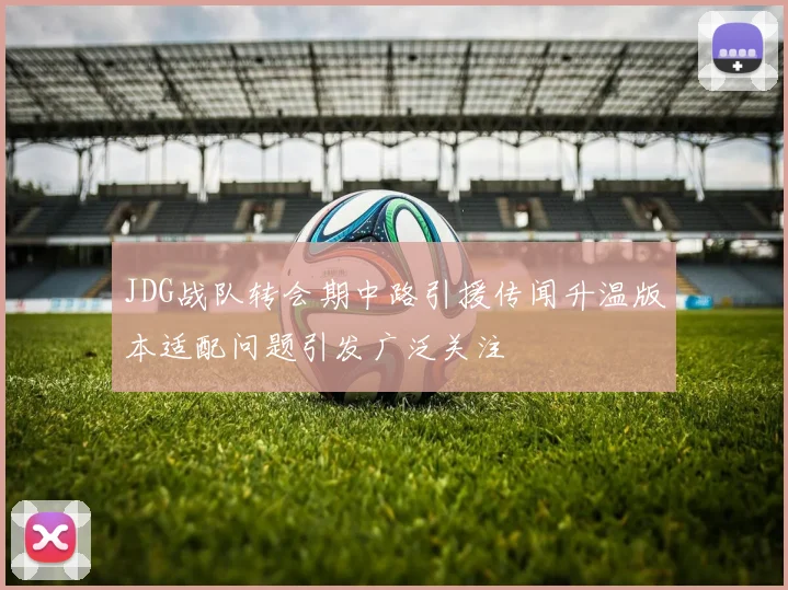 JDG战队转会期中路引援传闻升温版本适配问题引发广泛关注