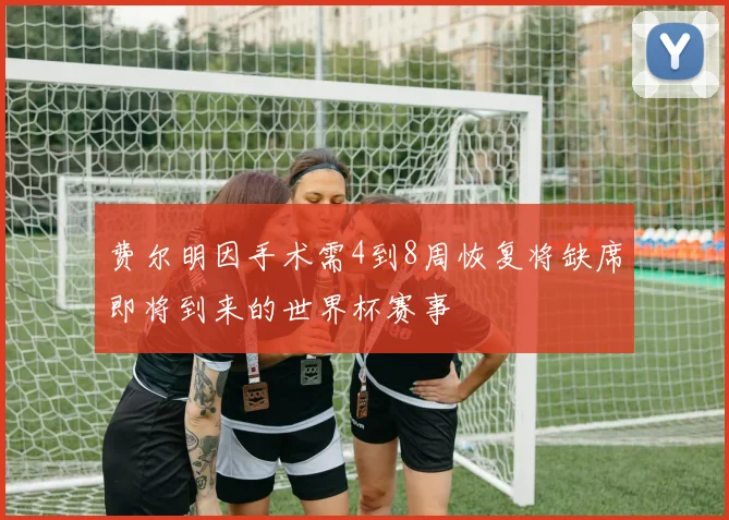 费尔明因手术需4到8周恢复将缺席即将到来的世界杯赛事
