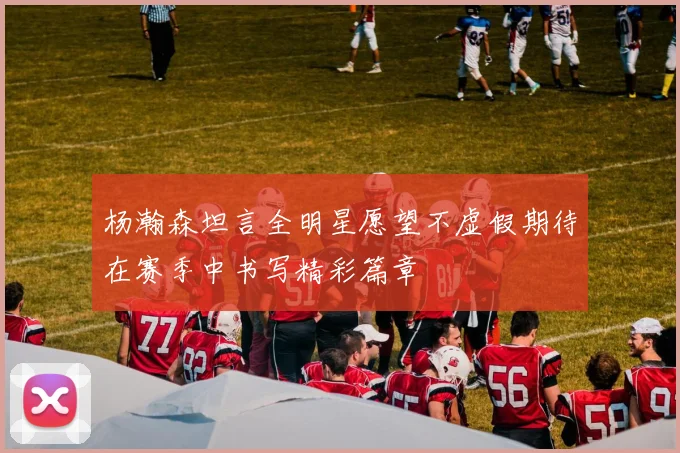 杨瀚森坦言全明星愿望不虚假期待在赛季中书写精彩篇章