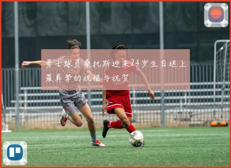 勇士球员桑托斯迎来24岁生日送上最真挚的祝福与祝贺