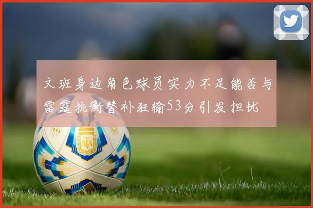 文班身边角色球员实力不足能否与雷霆抗衡替补狂输53分引发担忧